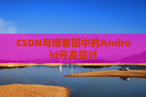 CSDN与博客园中的Android开发探讨